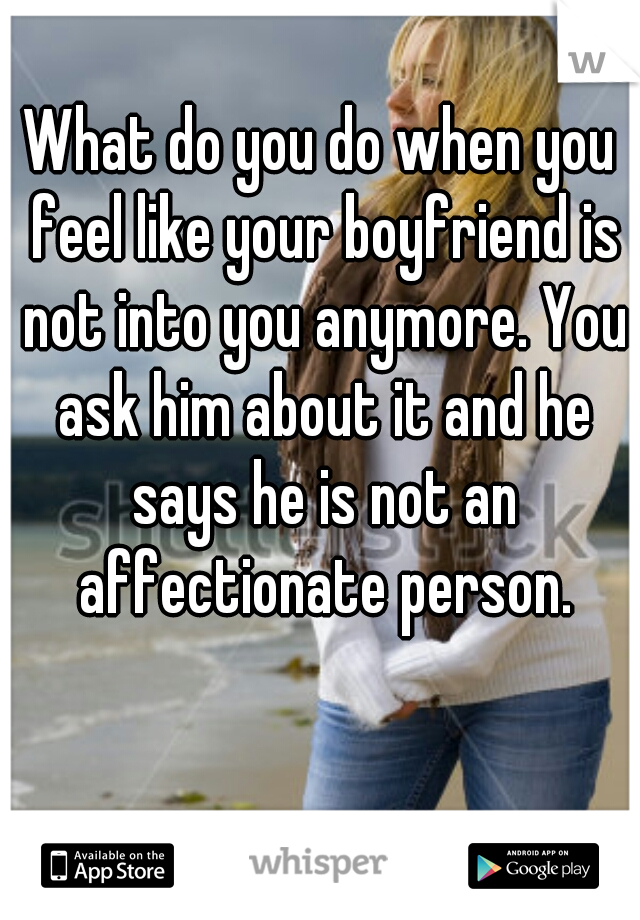 What do you do when you feel like your boyfriend is not into you anymore. You ask him about it and he says he is not an affectionate person.