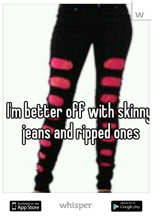 I'm better off with skinny jeans and ripped ones
