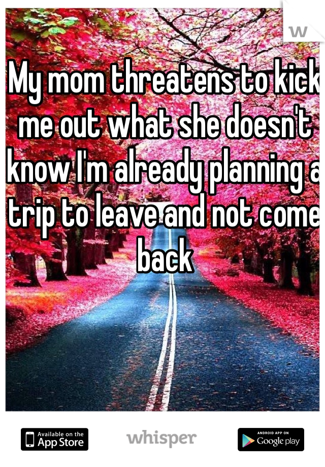 My mom threatens to kick me out what she doesn't know I'm already planning a trip to leave and not come back