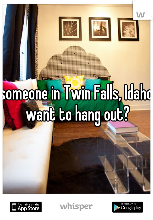 someone in Twin Falls, Idaho want to hang out?