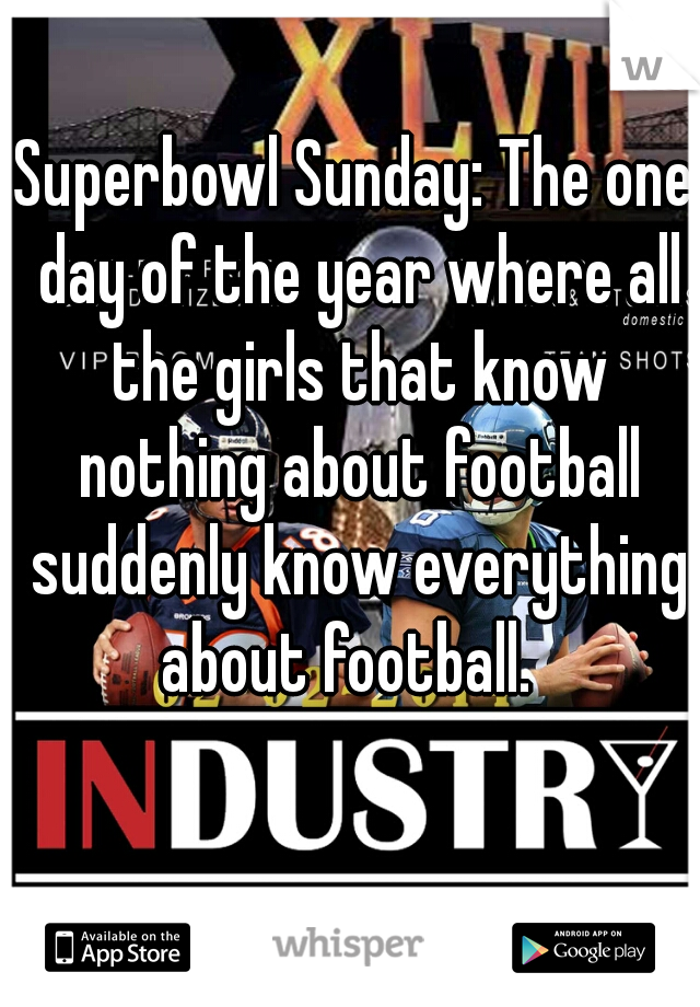 Superbowl Sunday: The one day of the year where all the girls that know nothing about football suddenly know everything about football.  