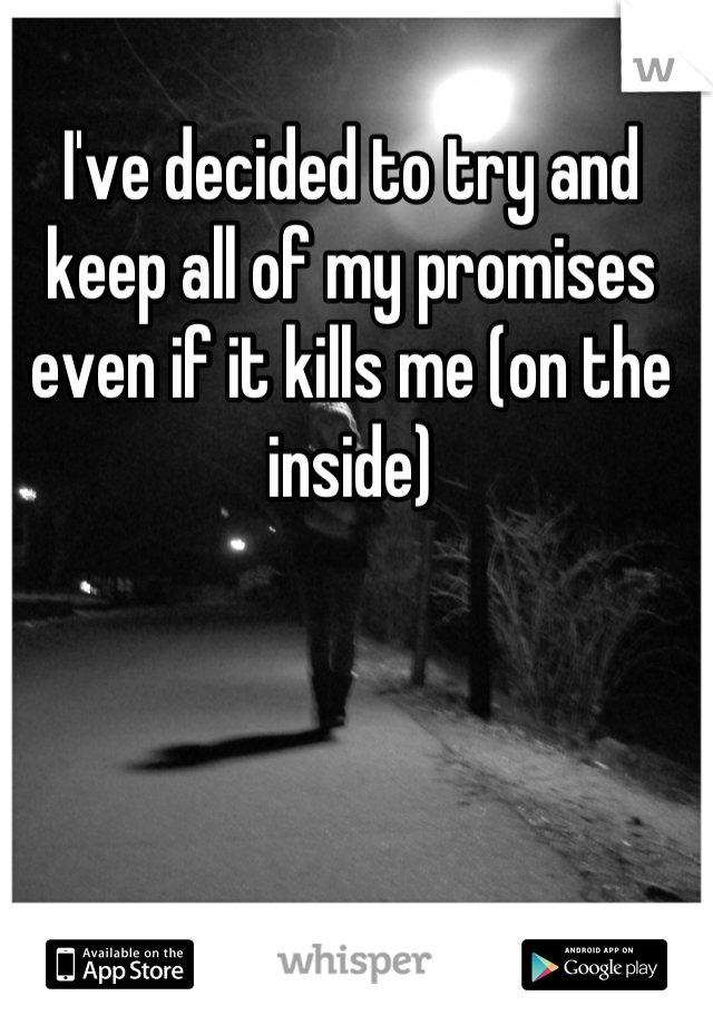 I've decided to try and keep all of my promises even if it kills me (on the inside)