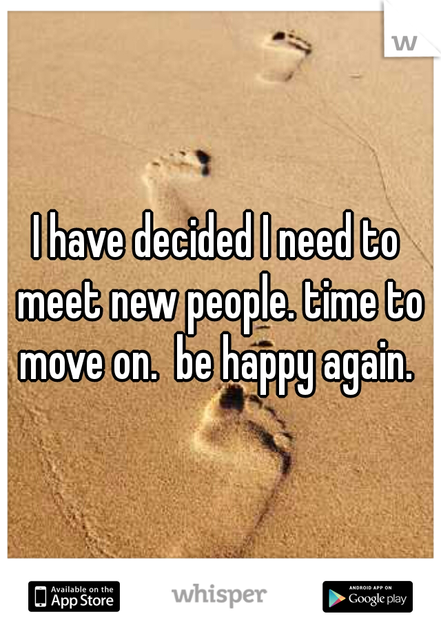 I have decided I need to meet new people. time to move on.  be happy again. 