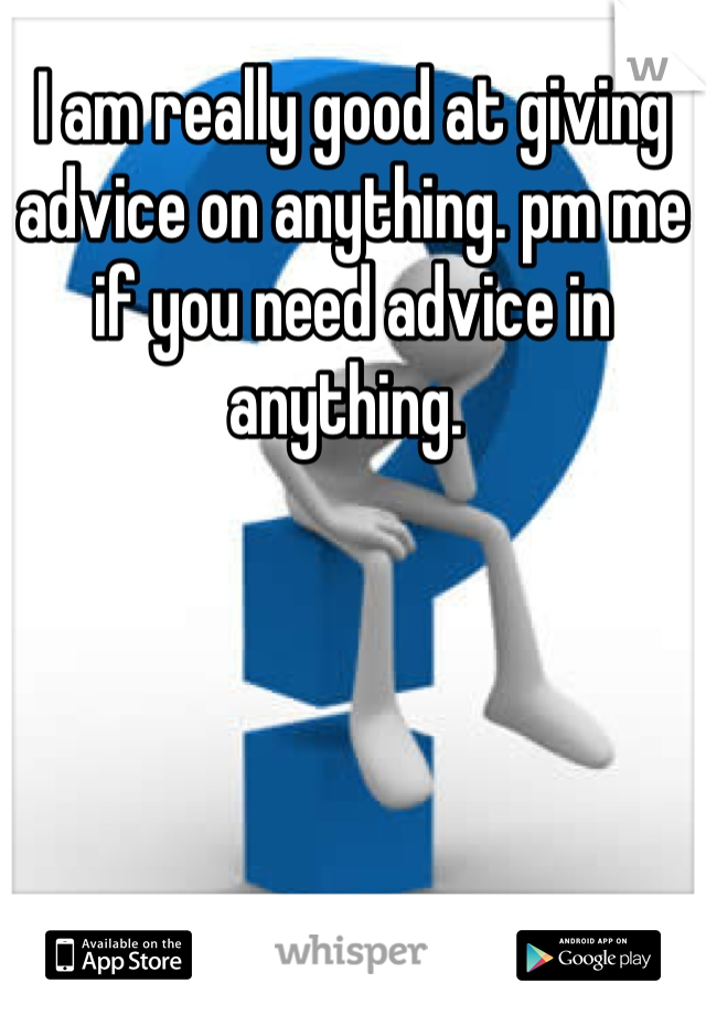 I am really good at giving advice on anything. pm me if you need advice in anything. 