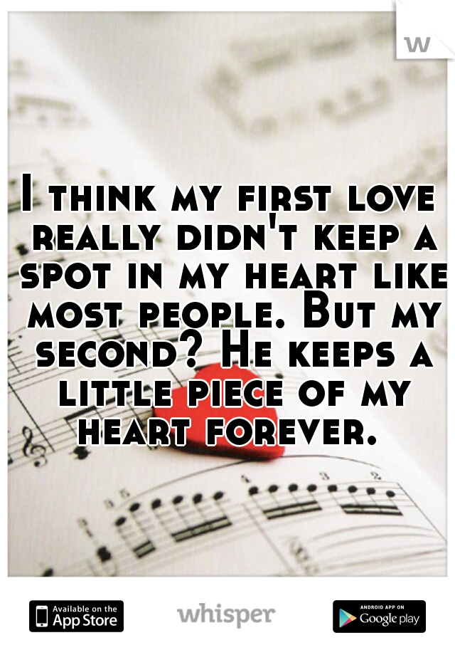 I think my first love really didn't keep a spot in my heart like most people. But my second? He keeps a little piece of my heart forever. 