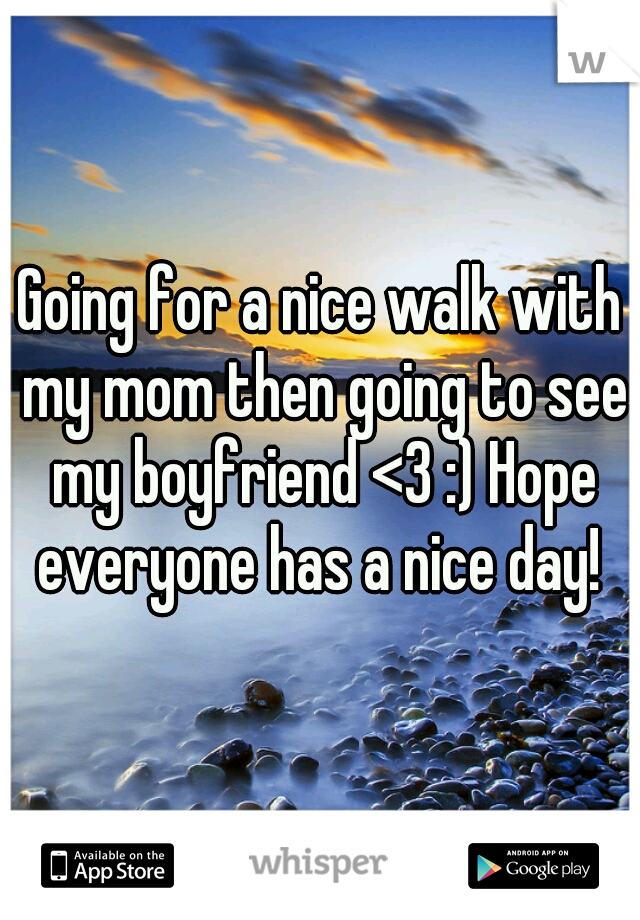 Going for a nice walk with my mom then going to see my boyfriend <3 :) Hope everyone has a nice day! 