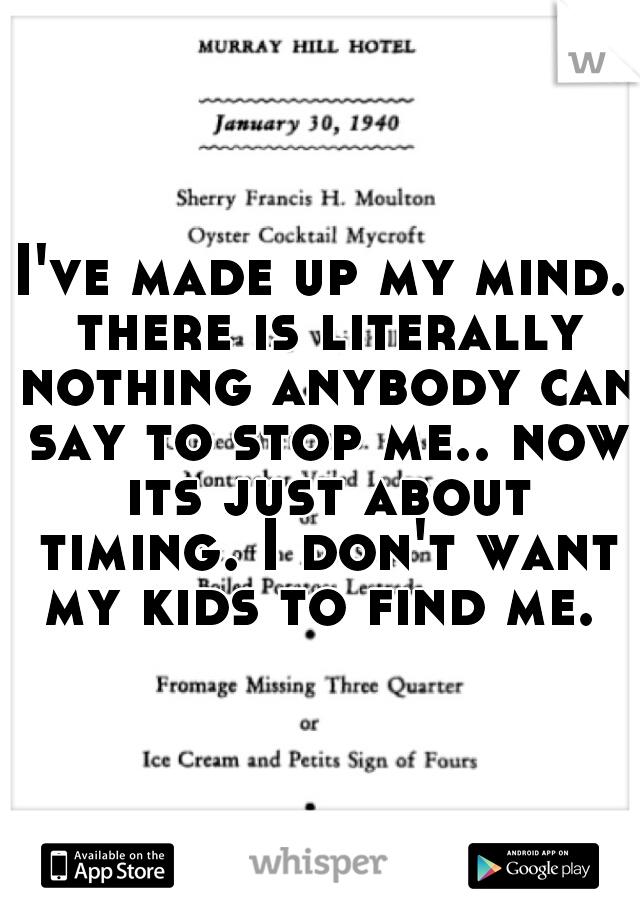 I've made up my mind. there is literally nothing anybody can say to stop me.. now its just about timing. I don't want my kids to find me.  