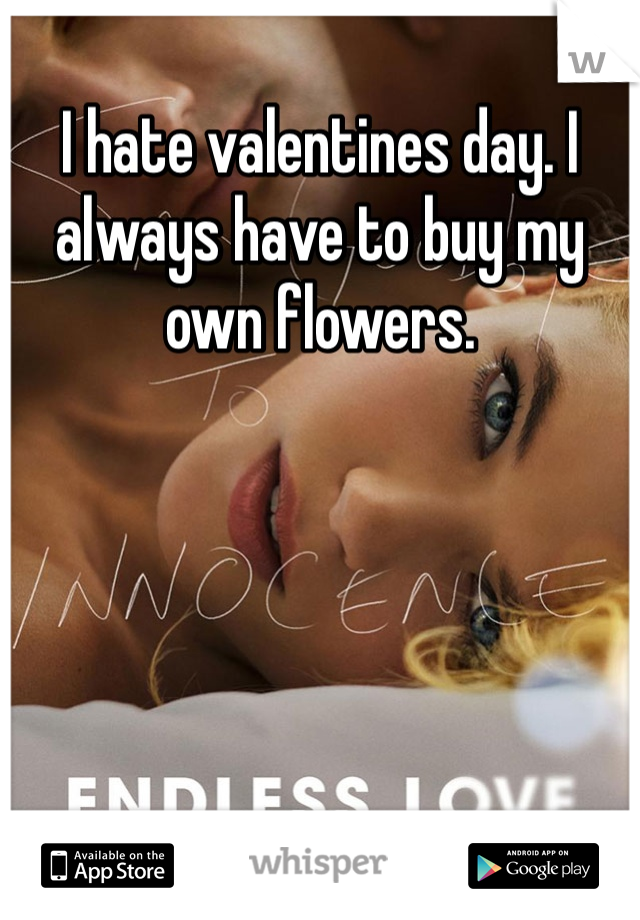 I hate valentines day. I always have to buy my own flowers. 