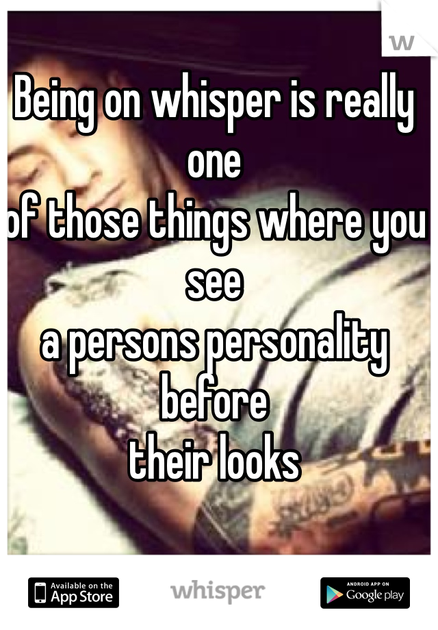 Being on whisper is really one 
of those things where you see
a persons personality before
their looks 