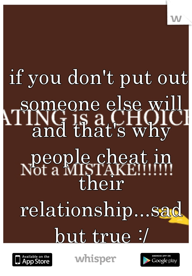 if you don't put out someone else will and that's why people cheat in their relationship...sad but true :/