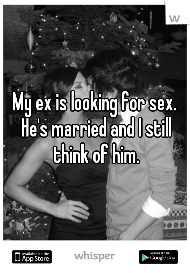 My ex is looking for sex. He's married and I still think of him.