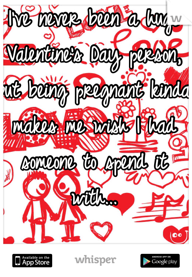 I've never been a huge Valentine's Day person, but being pregnant kinda makes me wish I had someone to spend it with...