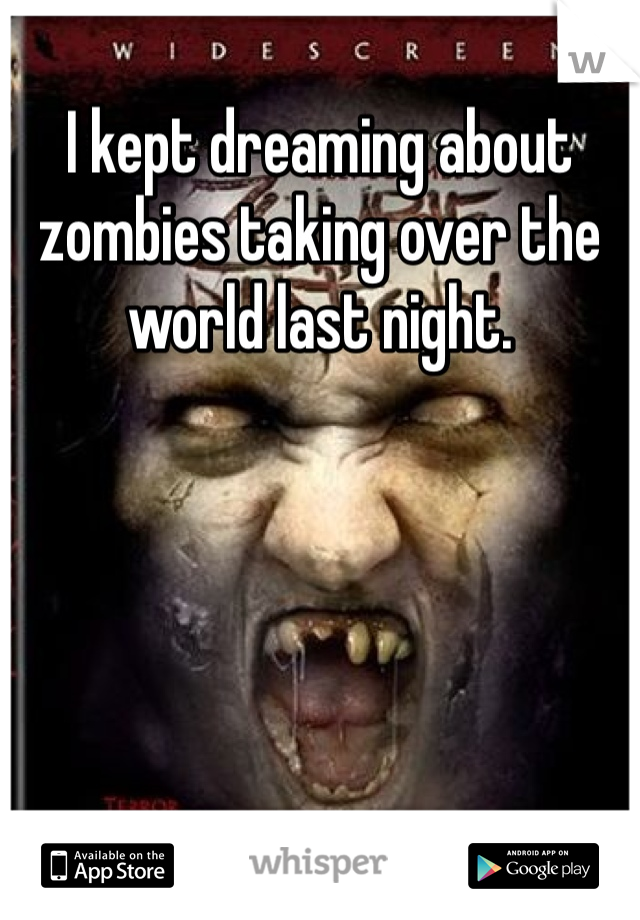 I kept dreaming about zombies taking over the world last night.