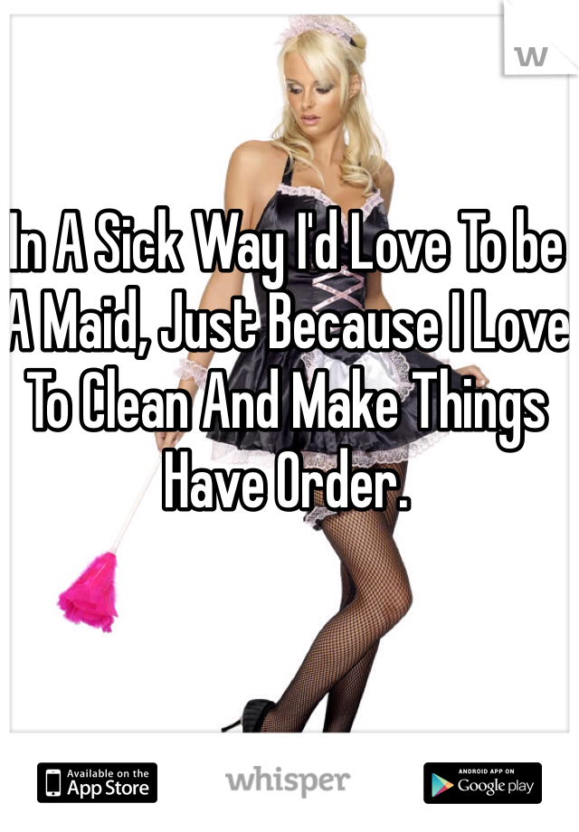 In A Sick Way I'd Love To be A Maid, Just Because I Love To Clean And Make Things Have Order. 