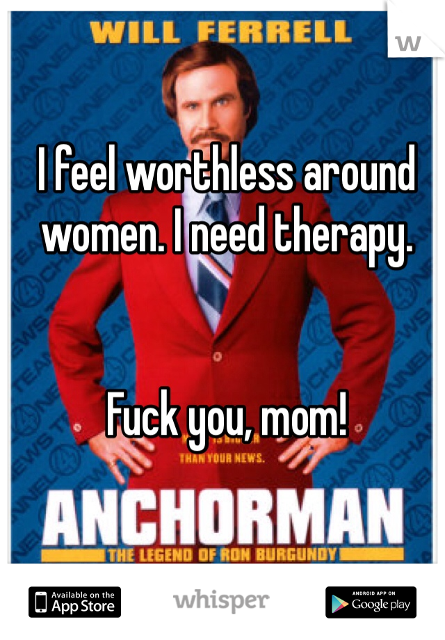 I feel worthless around women. I need therapy.


Fuck you, mom!