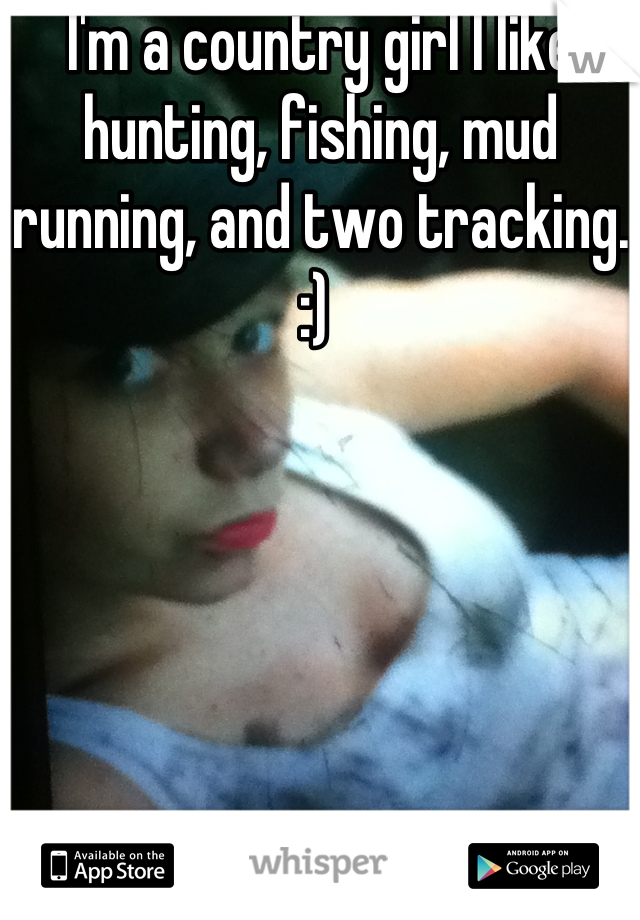 I'm a country girl I like hunting, fishing, mud running, and two tracking. :) 