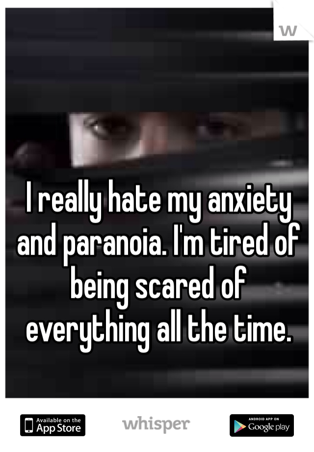 I really hate my anxiety and paranoia. I'm tired of being scared of everything all the time.