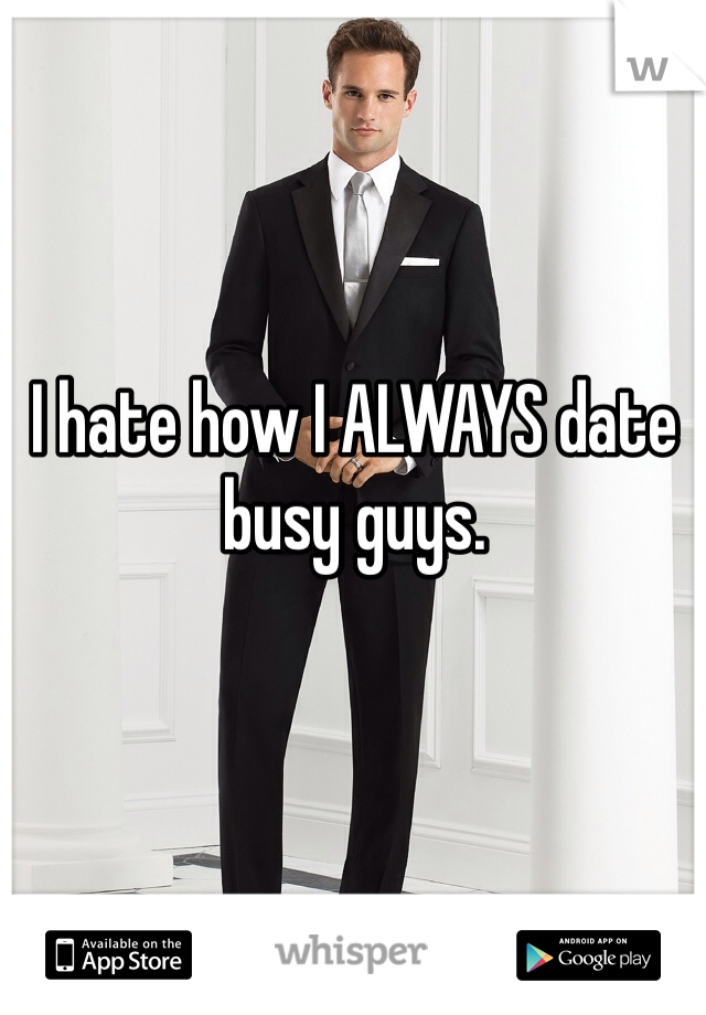 I hate how I ALWAYS date busy guys.