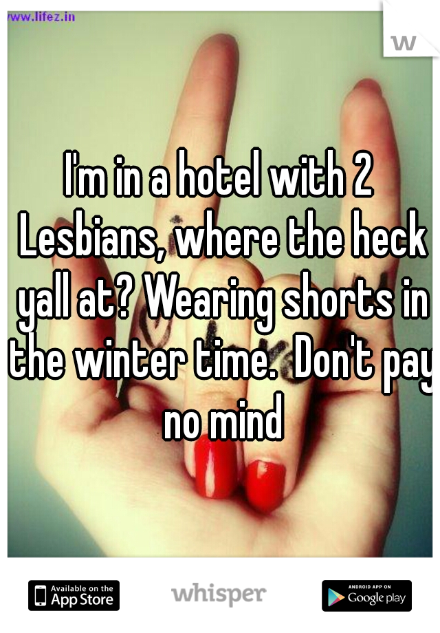 I'm in a hotel with 2 Lesbians, where the heck yall at? Wearing shorts in the winter time.  Don't pay no mind