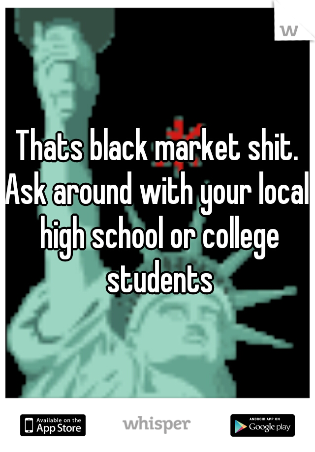 Thats black market shit.
Ask around with your local high school or college students