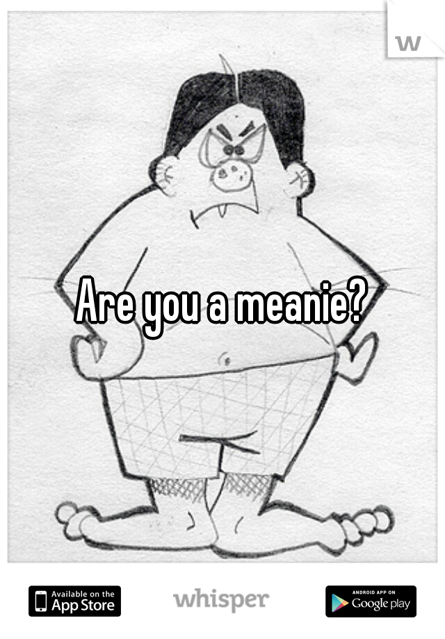 Are you a meanie?