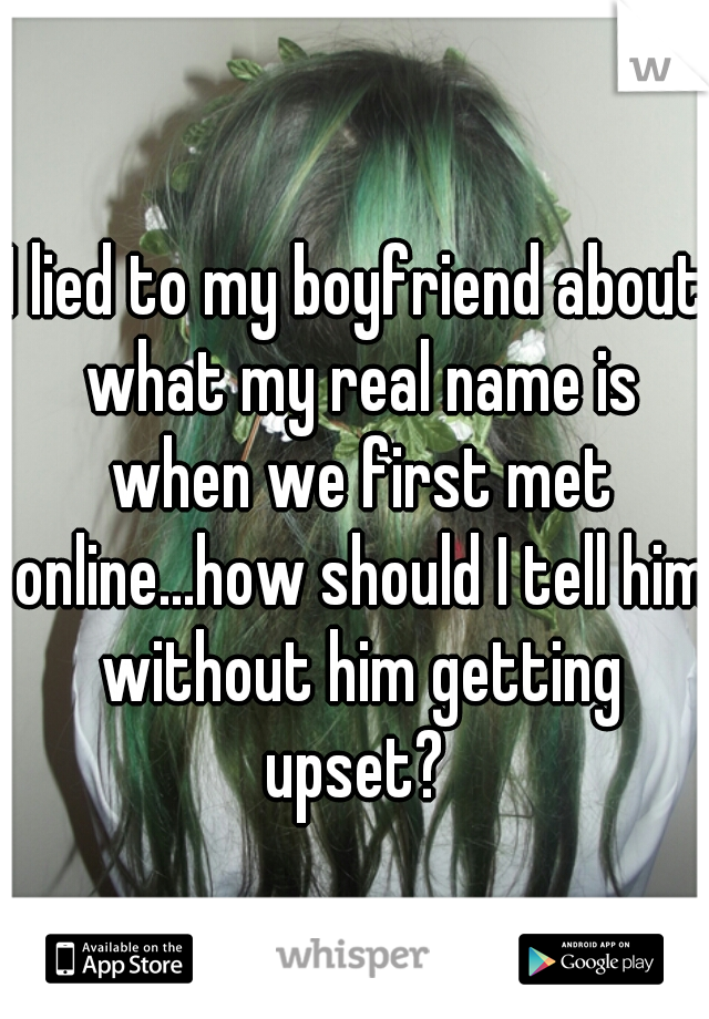 I lied to my boyfriend about what my real name is when we first met online...how should I tell him without him getting upset? 