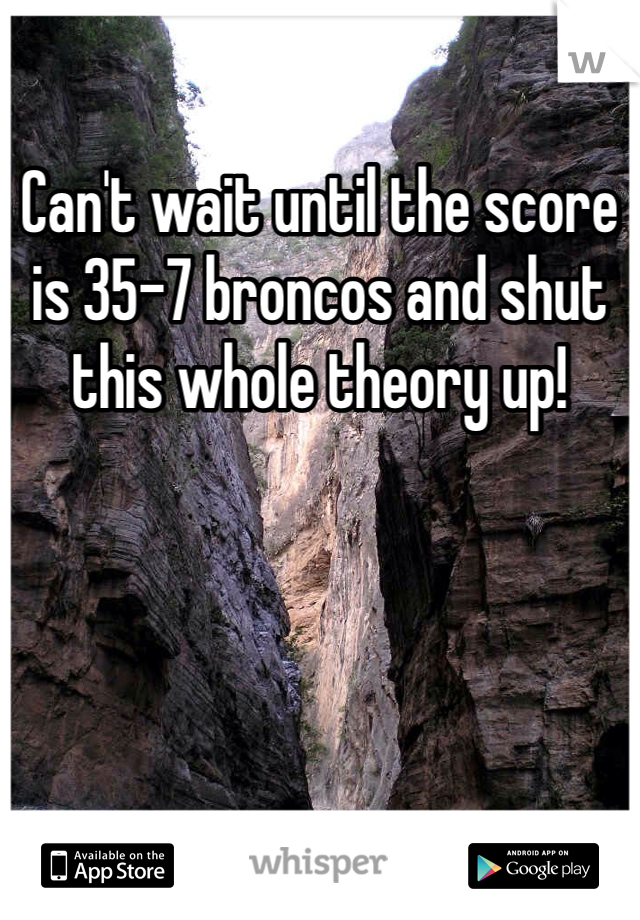 Can't wait until the score is 35-7 broncos and shut this whole theory up! 