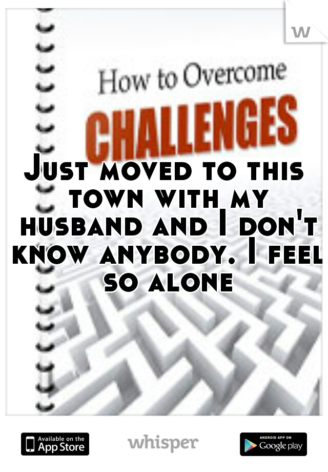 Just moved to this town with my husband and I don't know anybody. I feel so alone