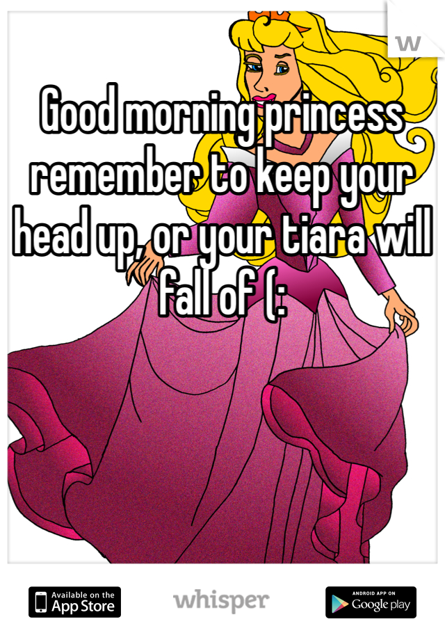 Good morning princess remember to keep your head up, or your tiara will fall of (: