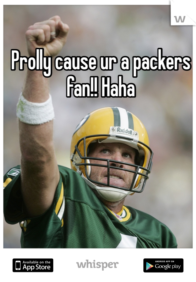 Prolly cause ur a packers fan!! Haha