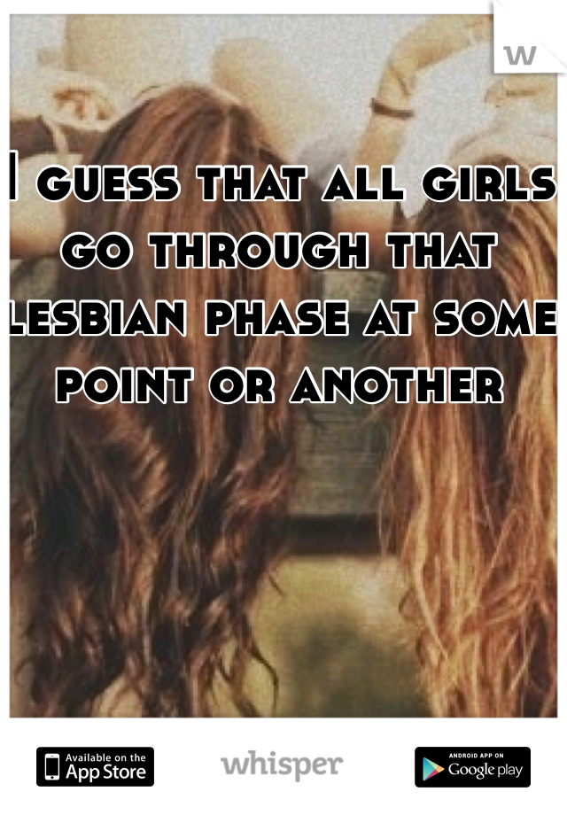 I guess that all girls go through that lesbian phase at some point or another