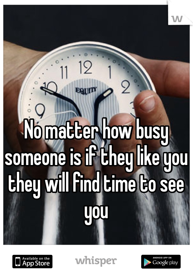 No matter how busy someone is if they like you they will find time to see you