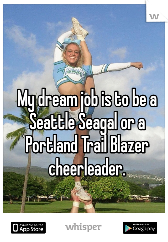 My dream job is to be a Seattle Seagal or a Portland Trail Blazer cheerleader. 