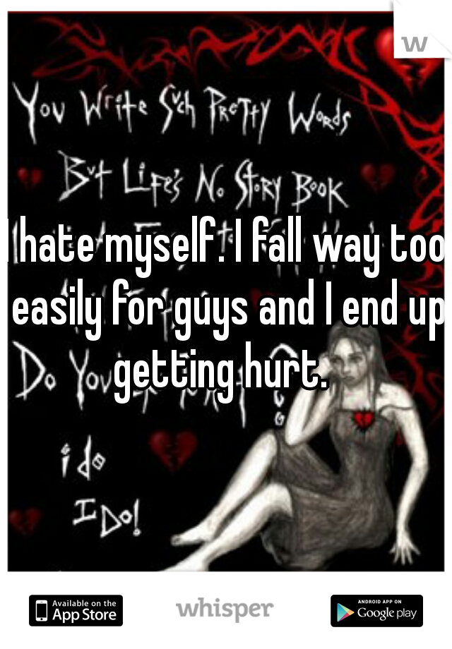 I hate myself. I fall way too easily for guys and I end up getting hurt.  