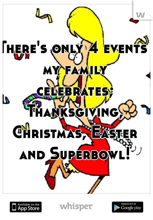 There's only 4 events my family celebrates; Thanksgiving, Christmas, Easter and Superbowl!