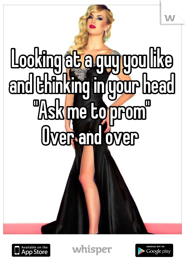 Looking at a guy you like and thinking in your head 
"Ask me to prom"
Over and over 