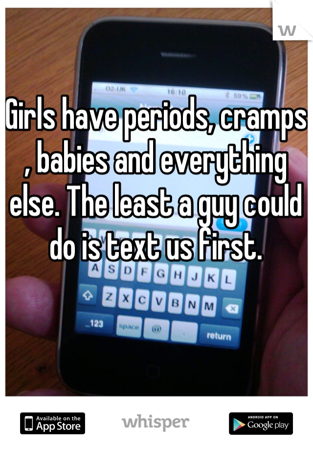 Girls have periods, cramps , babies and everything else. The least a guy could do is text us first.