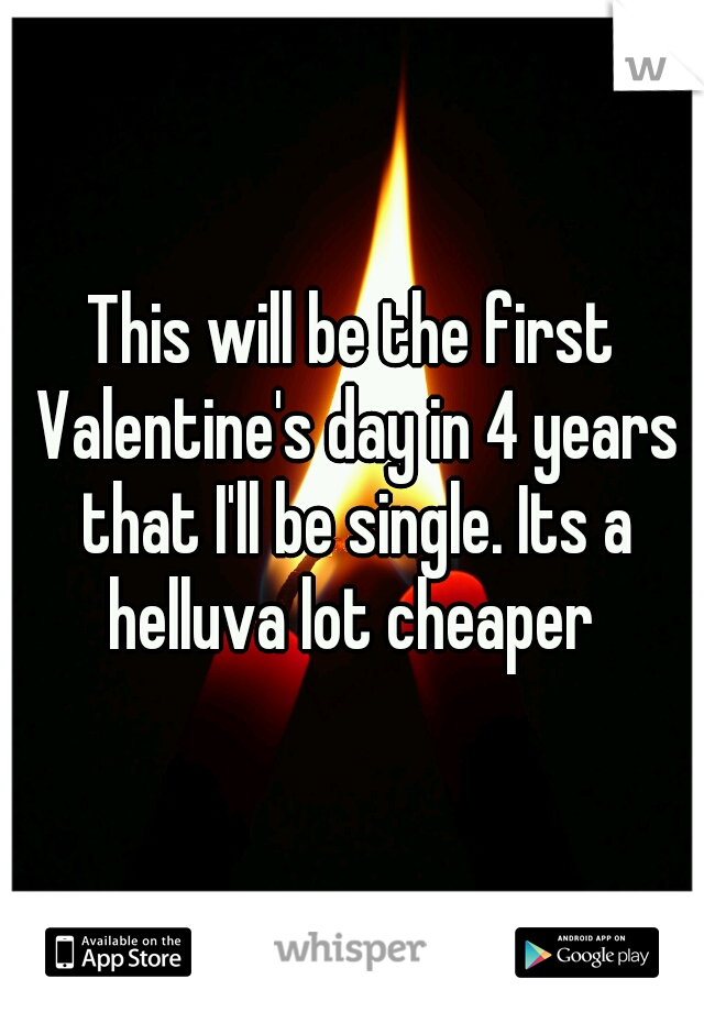 This will be the first Valentine's day in 4 years that I'll be single. Its a helluva lot cheaper 