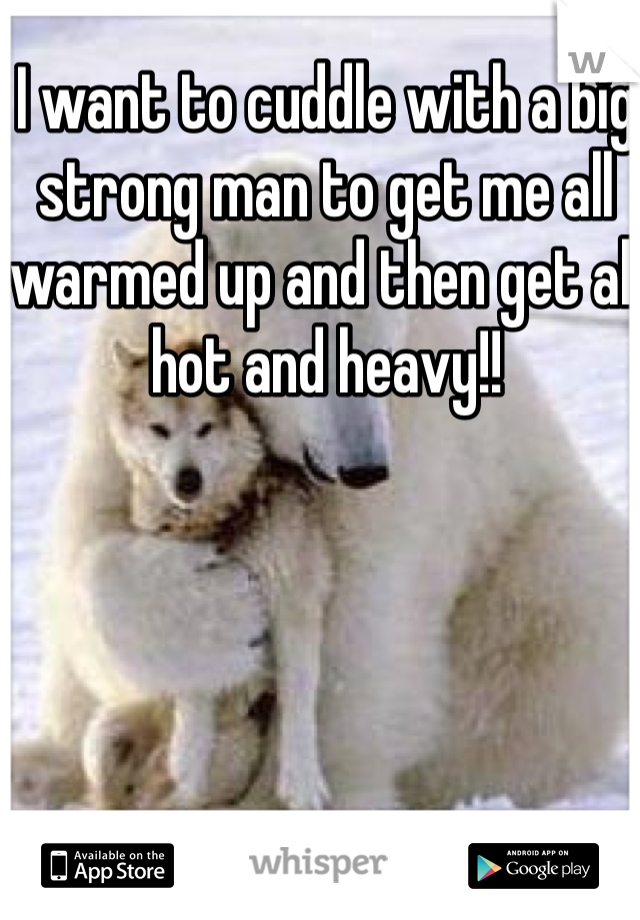 I want to cuddle with a big strong man to get me all warmed up and then get all hot and heavy!!