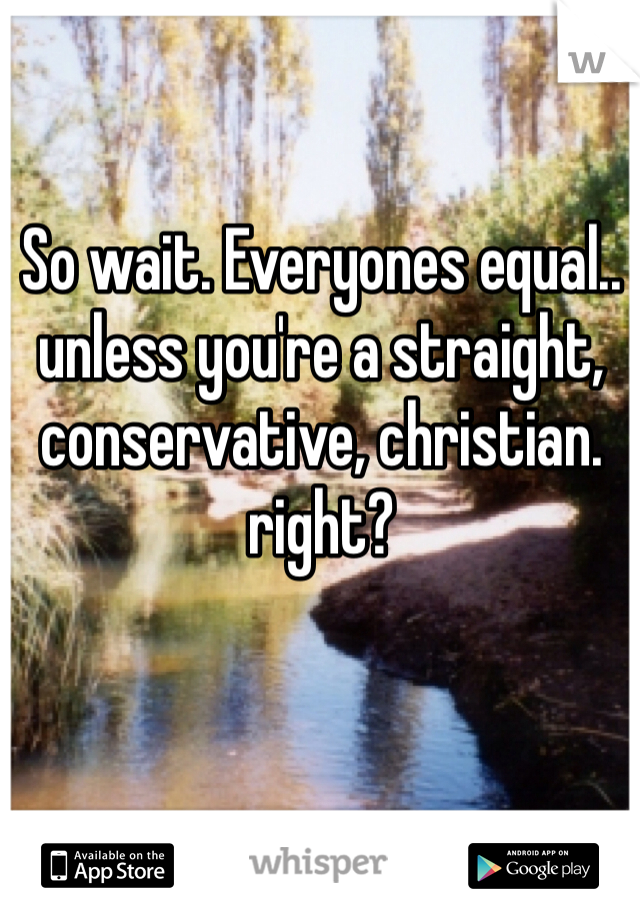 So wait. Everyones equal.. unless you're a straight, conservative, christian. right? 