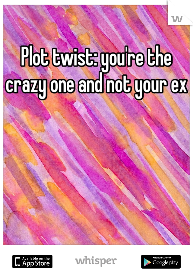 Plot twist: you're the crazy one and not your ex 