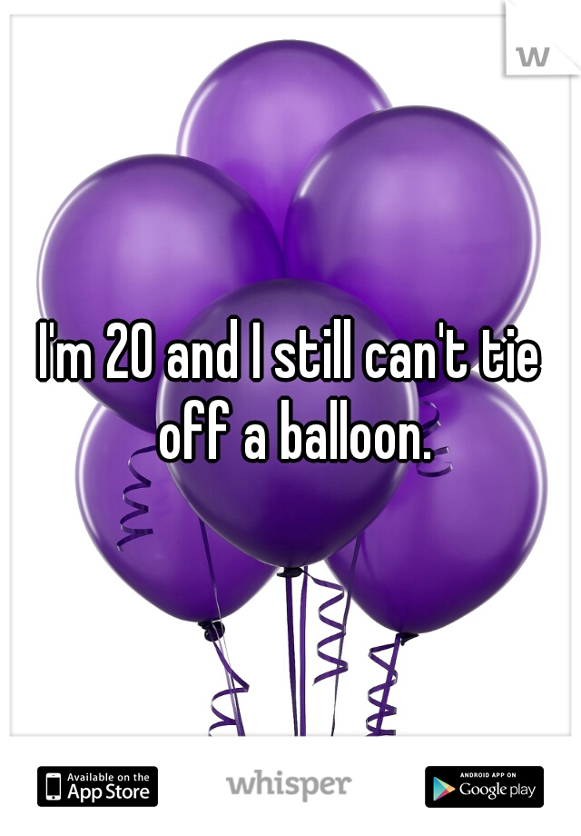 I'm 20 and I still can't tie off a balloon.