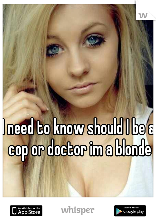 I need to know should I be a cop or doctor im a blonde