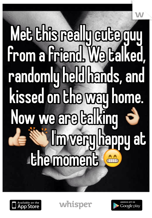 Met this really cute guy from a friend. We talked, randomly held hands, and kissed on the way home. Now we are talking 👌👍👏 I'm very happy at the moment 😁