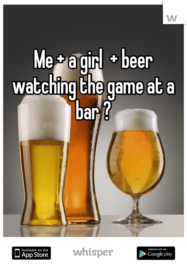 Me + a girl  + beer watching the game at a bar ?