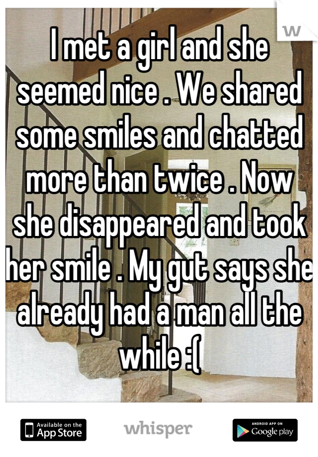 I met a girl and she seemed nice . We shared some smiles and chatted more than twice . Now she disappeared and took her smile . My gut says she already had a man all the while :(