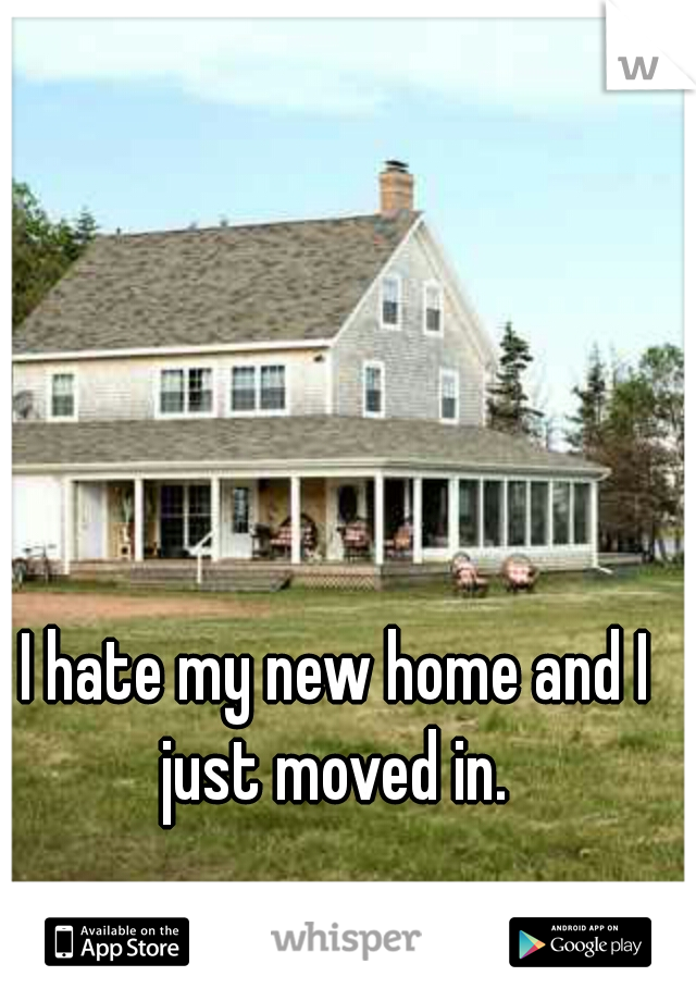 I hate my new home and I just moved in. 