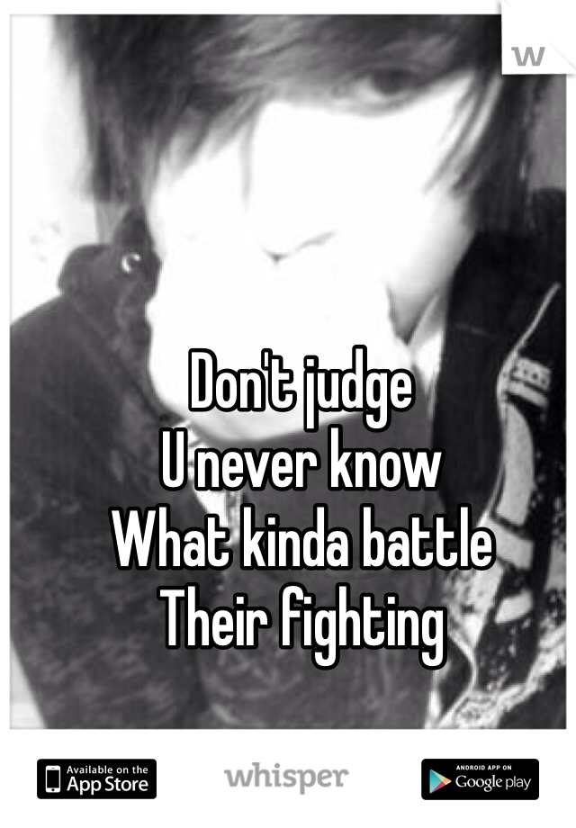 Don't judge 
U never know 
What kinda battle
Their fighting 