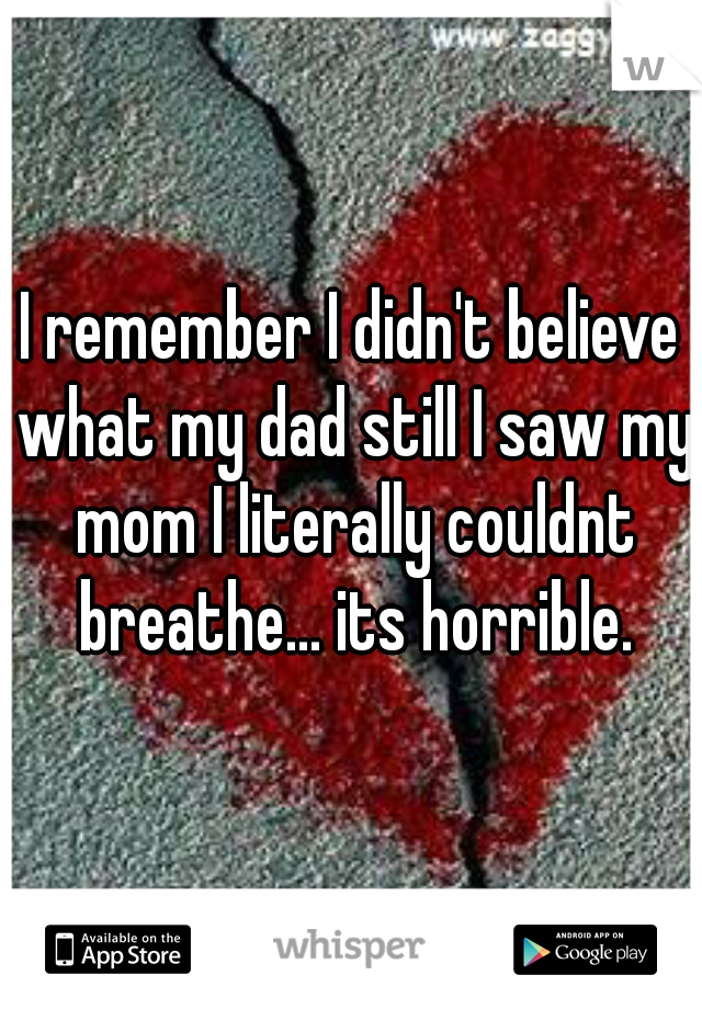 I remember I didn't believe what my dad still I saw my mom I literally couldnt breathe... its horrible.