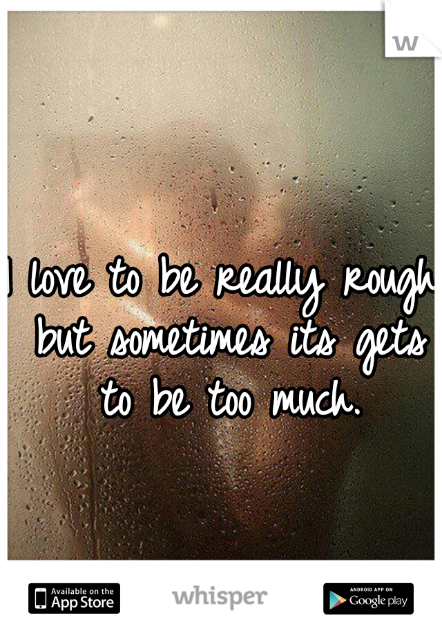 I love to be really rough but sometimes its gets to be too much.